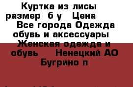 Куртка из лисы 46 размер  б/у › Цена ­ 4 500 - Все города Одежда, обувь и аксессуары » Женская одежда и обувь   . Ненецкий АО,Бугрино п.